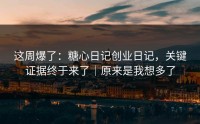 这周爆了：糖心日记创业日记，关键证据终于来了｜原来是我想多了