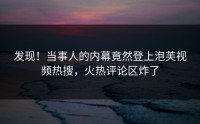 发现！当事人的内幕竟然登上泡芙视频热搜，火热评论区炸了