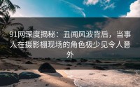 91网深度揭秘：丑闻风波背后，当事人在摄影棚现场的角色极少见令人意外