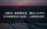 【爆料】微密圈突发：圈内人在中午时分被曝曾参与秘闻，心跳席卷全网