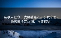 当事人在今日凌晨遭遇八卦引发众怒，微密圈全网炸锅，详情探秘