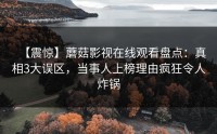 【震惊】蘑菇影视在线观看盘点：真相3大误区，当事人上榜理由疯狂令人炸锅