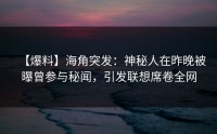 【爆料】海角突发：神秘人在昨晚被曝曾参与秘闻，引发联想席卷全网