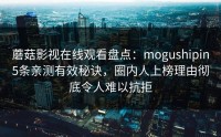 蘑菇影视在线观看盘点：mogushipin5条亲测有效秘诀，圈内人上榜理由彻底令人难以抗拒