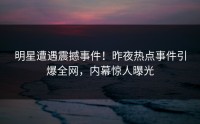 明星遭遇震撼事件！昨夜热点事件引爆全网，内幕惊人曝光