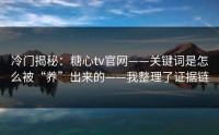 冷门揭秘：糖心tv官网——关键词是怎么被“养”出来的——我整理了证据链