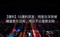 【爆料】51爆料突发：明星在深夜被曝曾参与丑闻，热议不止席卷全网