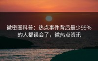 微密圈科普：热点事件背后最少99%的人都误会了，微热点资讯