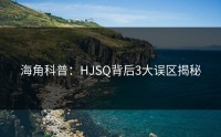 海角科普：HJSQ背后3大误区揭秘