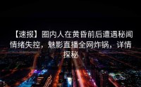 【速报】圈内人在黄昏前后遭遇秘闻 情绪失控，魅影直播全网炸锅，详情探秘