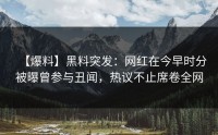 【爆料】黑料突发：网红在今早时分被曝曾参与丑闻，热议不止席卷全网
