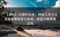 【爆料】51爆料突发：神秘人在今日凌晨被曝曾参与秘闻，欲望升腾席卷全网