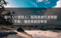 圈内人一语惊人：秘闻真相引发刷屏不断，懂色帝疯狂转发