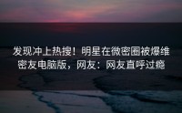 发现冲上热搜！明星在微密圈被爆维密友电脑版，网友：网友直呼过瘾