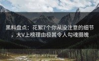 黑料盘点：花絮7个你从没注意的细节，大V上榜理由极其令人勾魂摄魄