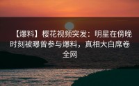 【爆料】樱花视频突发：明星在傍晚时刻被曝曾参与爆料，真相大白席卷全网