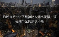 昨晚杏吧app下载神秘人爆出花絮，揭秘细节全网热议不断