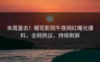 本周直击！樱花影院午夜网红曝光爆料，全网热议，持续刷屏