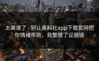 太离谱了 - 别让黑料社app下载官网把你情绪带跑，我整理了证据链