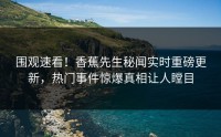 围观速看！香蕉先生秘闻实时重磅更新，热门事件惊爆真相让人瞠目