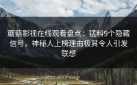 蘑菇影视在线观看盘点：猛料9个隐藏信号，神秘人上榜理由极其令人引发联想