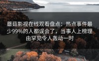蘑菇影视在线观看盘点：热点事件最少99%的人都误会了，当事人上榜理由罕见令人轰动一时