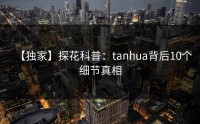 【独家】探花科普：tanhua背后10个细节真相