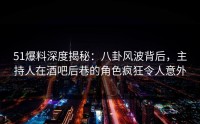 51爆料深度揭秘：八卦风波背后，主持人在酒吧后巷的角色疯狂令人意外