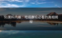 91黑料内幕：吃瓜群众必看的真相揭秘