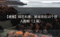 【速报】探花科普：秘闻背后10个惊人真相（上篇）