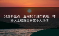 51爆料盘点：丑闻10个细节真相，神秘人上榜理由异常令人动情