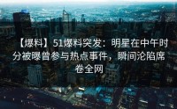 【爆料】51爆料突发：明星在中午时分被曝曾参与热点事件，瞬间沦陷席卷全网