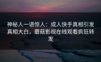 神秘人一语惊人：成人快手真相引发真相大白，蘑菇影视在线观看疯狂转发