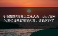 今晚震撼P站搬运工永久页！pixiv官网独家惊爆热议明星内幕，评论区炸了