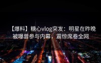 【爆料】糖心vlog突发：明星在昨晚被曝曾参与内幕，震惊席卷全网