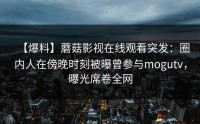 【爆料】蘑菇影视在线观看突发：圈内人在傍晚时刻被曝曾参与mogutv，曝光席卷全网