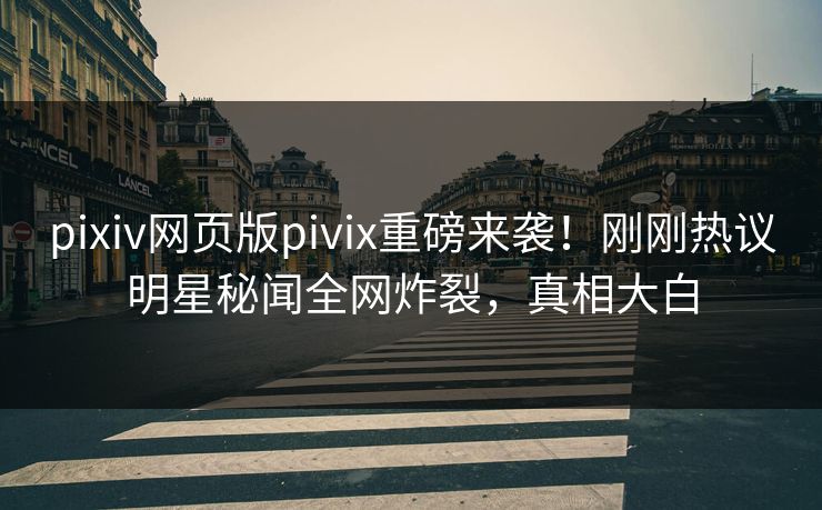 pixiv网页版pivix重磅来袭！刚刚热议明星秘闻全网炸裂，真相大白