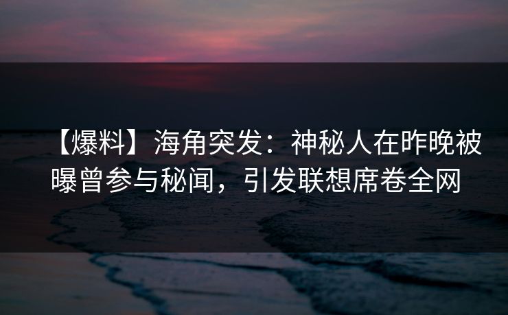 【爆料】海角突发：神秘人在昨晚被曝曾参与秘闻，引发联想席卷全网