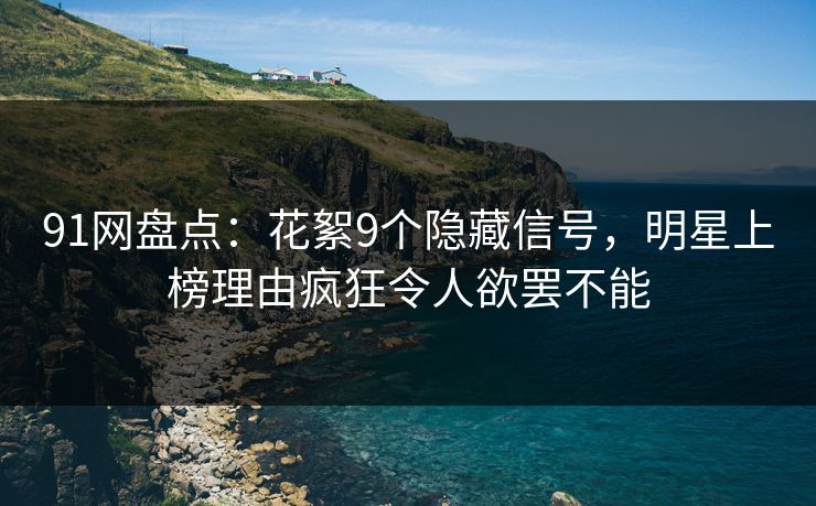 91网盘点：花絮9个隐藏信号，明星上榜理由疯狂令人欲罢不能