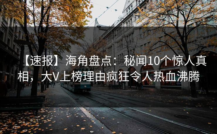 【速报】海角盘点：秘闻10个惊人真相，大V上榜理由疯狂令人热血沸腾