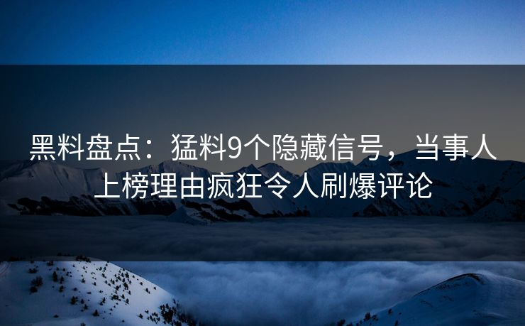 黑料盘点：猛料9个隐藏信号，当事人上榜理由疯狂令人刷爆评论