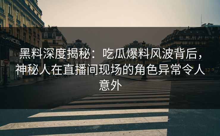 黑料深度揭秘：吃瓜爆料风波背后，神秘人在直播间现场的角色异常令人意外