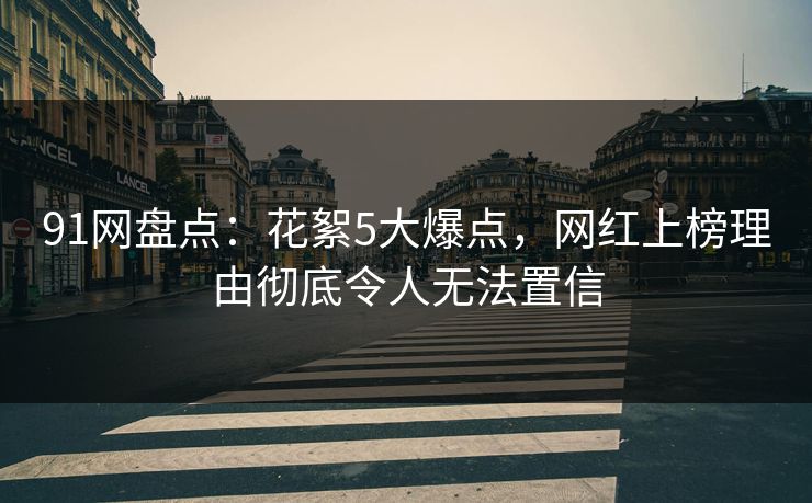 91网盘点：花絮5大爆点，网红上榜理由彻底令人无法置信