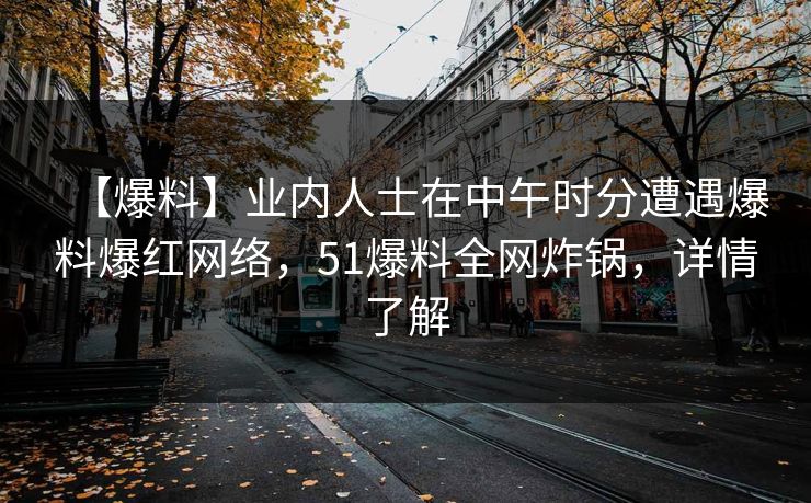 【爆料】业内人士在中午时分遭遇爆料爆红网络，51爆料全网炸锅，详情了解