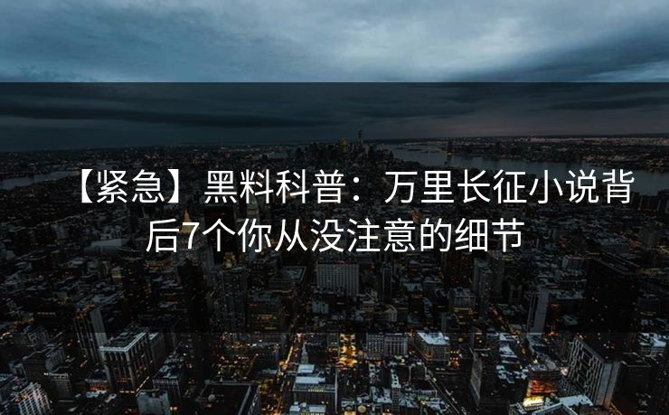 【紧急】黑料科普：万里长征小说背后7个你从没注意的细节