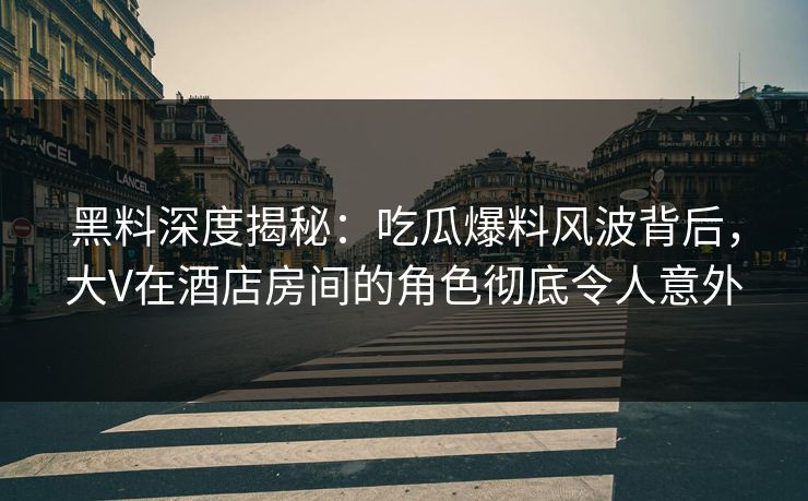 黑料深度揭秘：吃瓜爆料风波背后，大V在酒店房间的角色彻底令人意外