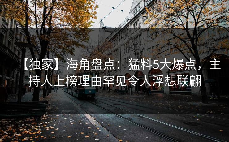 【独家】海角盘点：猛料5大爆点，主持人上榜理由罕见令人浮想联翩