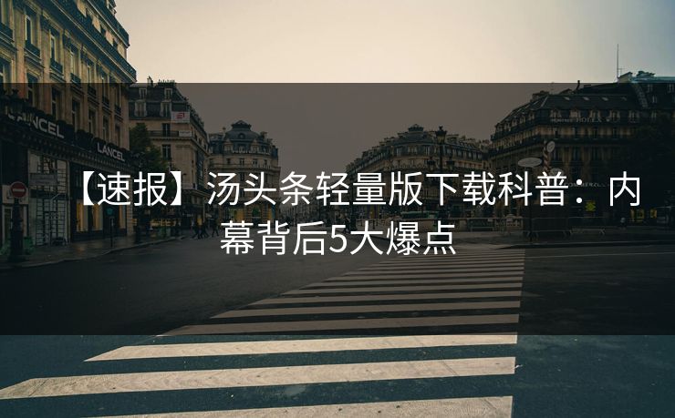 【速报】汤头条轻量版下载科普：内幕背后5大爆点