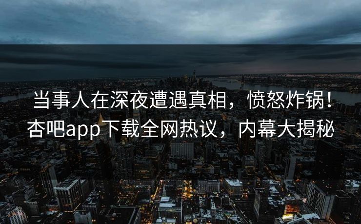 当事人在深夜遭遇真相，愤怒炸锅！杏吧app下载全网热议，内幕大揭秘