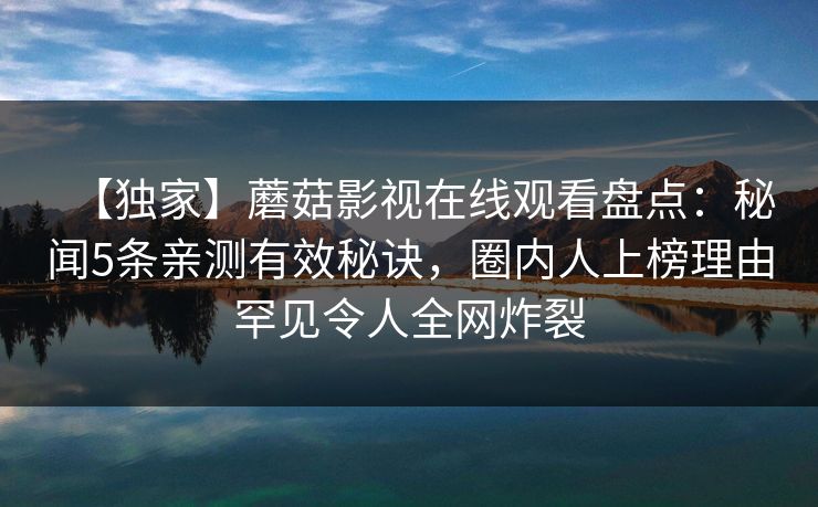 【独家】蘑菇影视在线观看盘点：秘闻5条亲测有效秘诀，圈内人上榜理由罕见令人全网炸裂